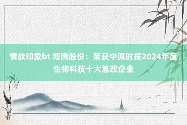 情欲印象bt 博腾股份：荣获中原时报2024年度生物科技十大篡改企业