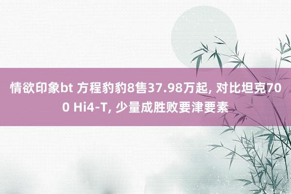 情欲印象bt 方程豹豹8售37.98万起， 对比坦克700 Hi4-T， 少量成胜败要津要素