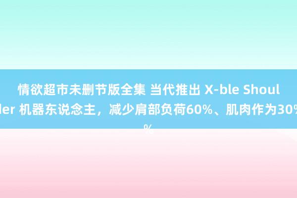 情欲超市未删节版全集 当代推出 X-ble Shoulder 机器东说念主，减少肩部负荷60%、肌肉作为30%