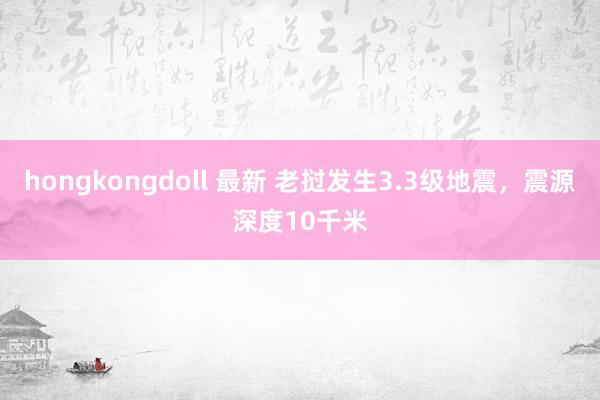 hongkongdoll 最新 老挝发生3.3级地震，震源深度10千米