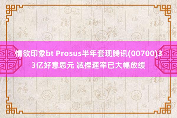 情欲印象bt Prosus半年套现腾讯(00700)33亿好意思元 减捏速率已大幅放缓