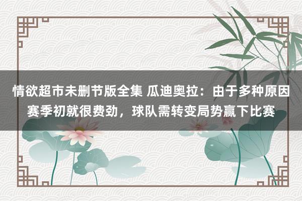 情欲超市未删节版全集 瓜迪奥拉：由于多种原因赛季初就很费劲，球队需转变局势赢下比赛