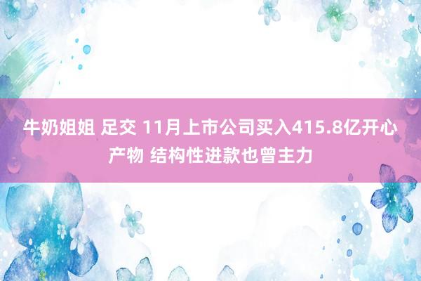 牛奶姐姐 足交 11月上市公司买入415.8亿开心产物 结构性进款也曾主力