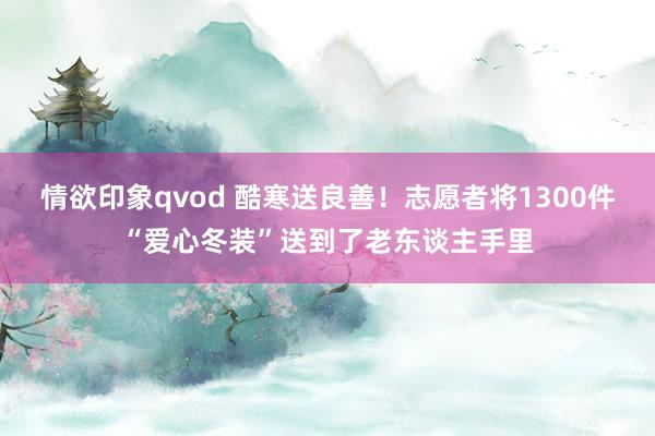 情欲印象qvod 酷寒送良善！志愿者将1300件“爱心冬装”送到了老东谈主手里