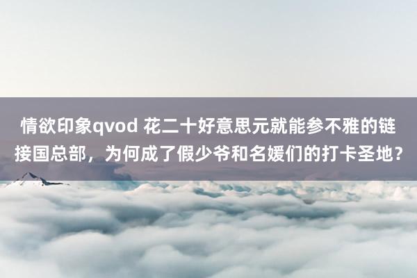 情欲印象qvod 花二十好意思元就能参不雅的链接国总部，为何成了假少爷和名媛们的打卡圣地？