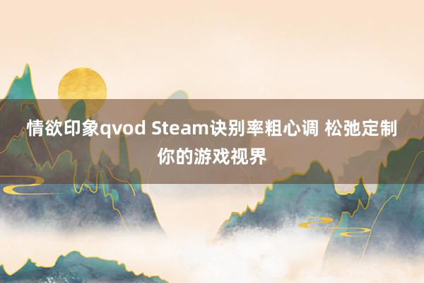 情欲印象qvod Steam诀别率粗心调 松弛定制你的游戏视界