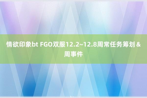 情欲印象bt FGO双服12.2~12.8周常任务筹划＆周事件