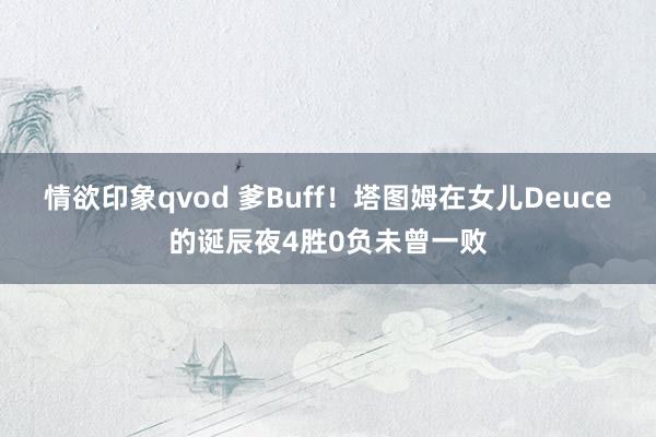 情欲印象qvod 爹Buff！塔图姆在女儿Deuce的诞辰夜4胜0负未曾一败