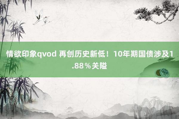 情欲印象qvod 再创历史新低！10年期国债涉及1.88％关隘