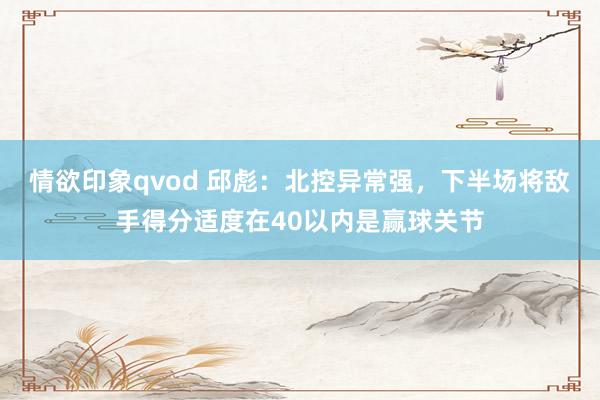 情欲印象qvod 邱彪：北控异常强，下半场将敌手得分适度在40以内是赢球关节