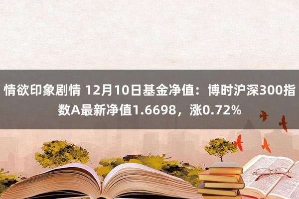 情欲印象剧情 12月10日基金净值：博时沪深300指数A最新净值1.6698，涨0.72%