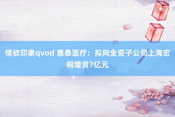 情欲印象qvod 惠泰医疗：拟向全资子公司上海宏桐增资7亿元