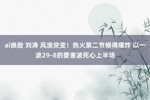 ai换脸 刘涛 风浪突变！热火第二节倏得爆炸 以一波29-8的要害波死心上半场