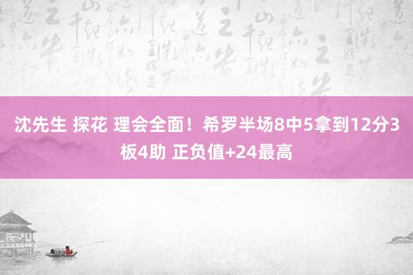 沈先生 探花 理会全面！希罗半场8中5拿到12分3板4助 正负值+24最高