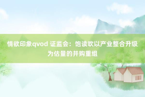 情欲印象qvod 证监会：饱读吹以产业整合升级为估量的并购重组