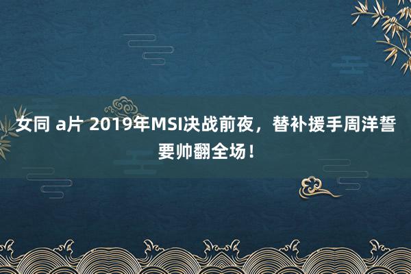 女同 a片 2019年MSI决战前夜，替补援手周洋誓要帅翻全场！