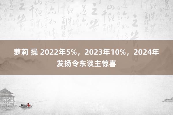 萝莉 操 2022年5%，2023年10%，2024年发扬令东谈主惊喜