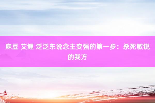 麻豆 艾鲤 泛泛东说念主变强的第一步：杀死敏锐的我方