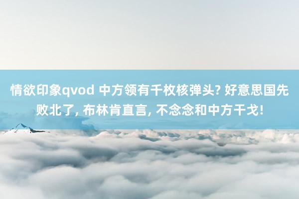 情欲印象qvod 中方领有千枚核弹头? 好意思国先败北了， 布林肯直言， 不念念和中方干戈!