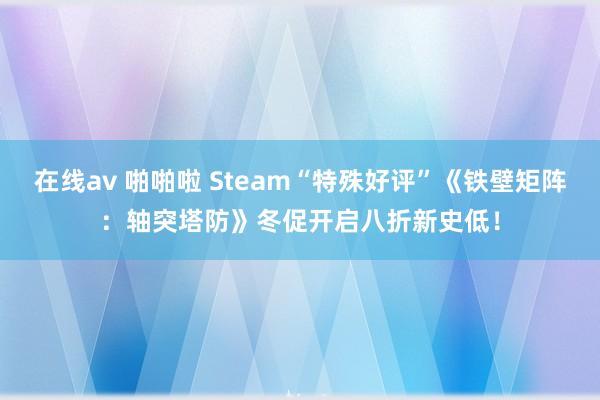 在线av 啪啪啦 Steam“特殊好评”《铁壁矩阵：轴突塔防》冬促开启八折新史低！