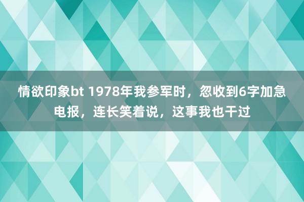 情欲印象bt 1978年我参军时，忽收到6字加急电报，连长笑