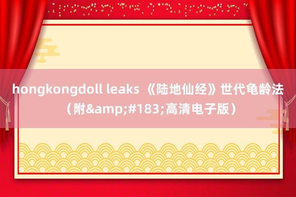 hongkongdoll leaks 《陆地仙经》世代龟龄法