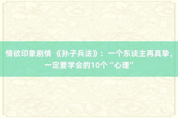 情欲印象剧情 《孙子兵法》：一个东谈主再真挚，一定要学会的1