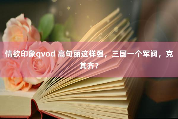 情欲印象qvod 高句丽这样强，三国一个军阀，克其齐？