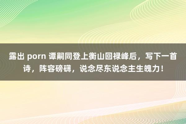 露出 porn 谭嗣同登上衡山回禄峰后，写下一首诗，阵容磅礴