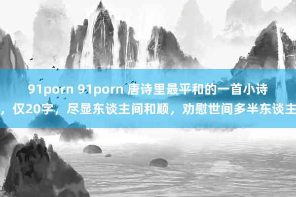 91porn 91porn 唐诗里最平和的一首小诗，仅20字