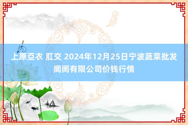 上原亞衣 肛交 2024年12月25日宁波蔬菜批发阛阓有限公