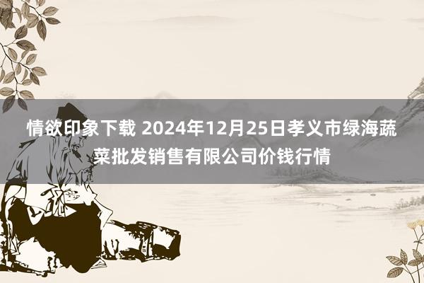 情欲印象下载 2024年12月25日孝义市绿海蔬菜批发销售有