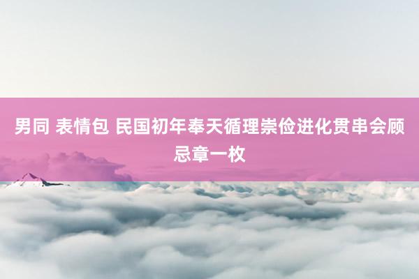 男同 表情包 民国初年奉天循理崇俭进化贯串会顾忌章一枚