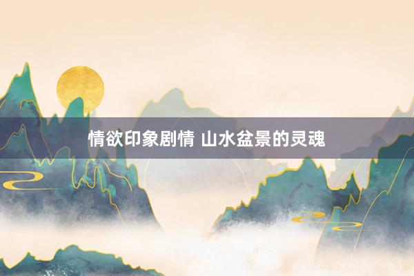 情欲印象剧情 山水盆景的灵魂