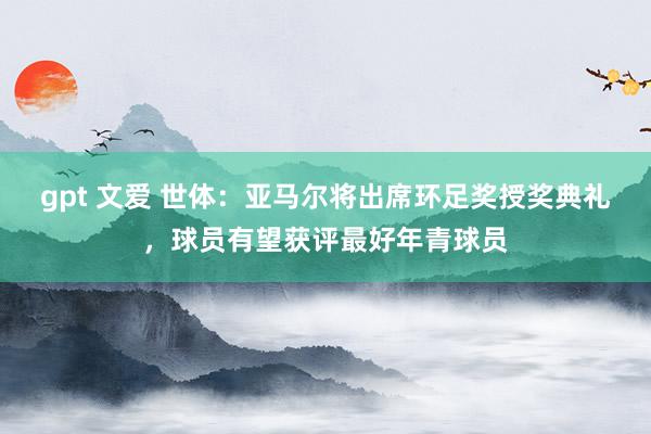 gpt 文爱 世体：亚马尔将出席环足奖授奖典礼，球员有望获评