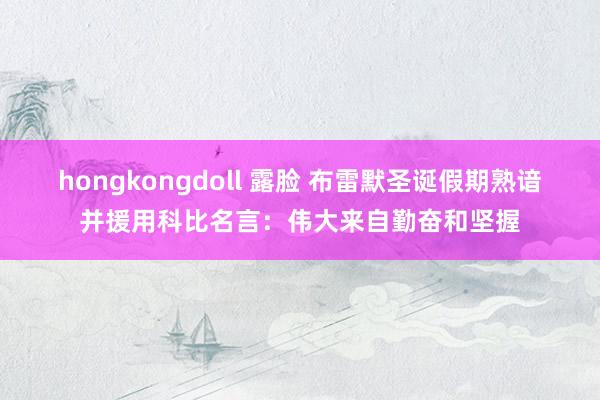 hongkongdoll 露脸 布雷默圣诞假期熟谙并援用科比