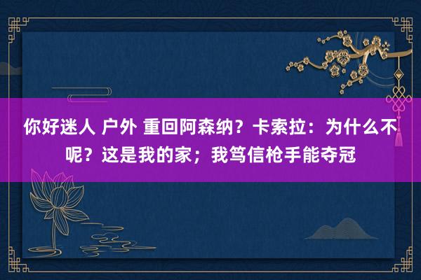 你好迷人 户外 重回阿森纳？卡索拉：为什么不呢？这是我的家；