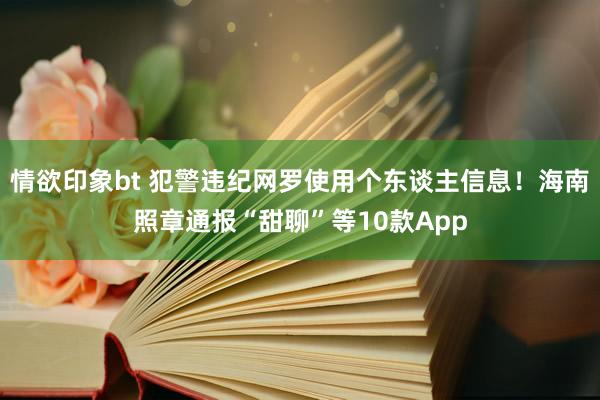 情欲印象bt 犯警违纪网罗使用个东谈主信息！海南照章通报“甜聊”等10款App