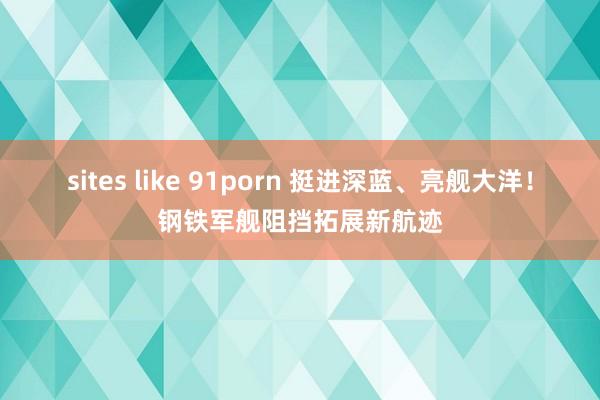 sites like 91porn 挺进深蓝、亮舰大洋！钢铁