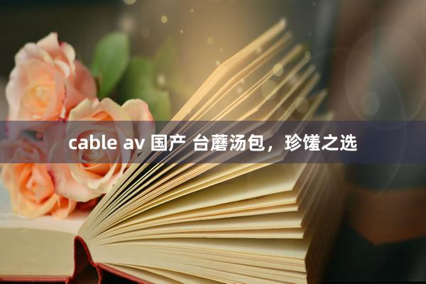 cable av 国产 台蘑汤包，珍馐之选