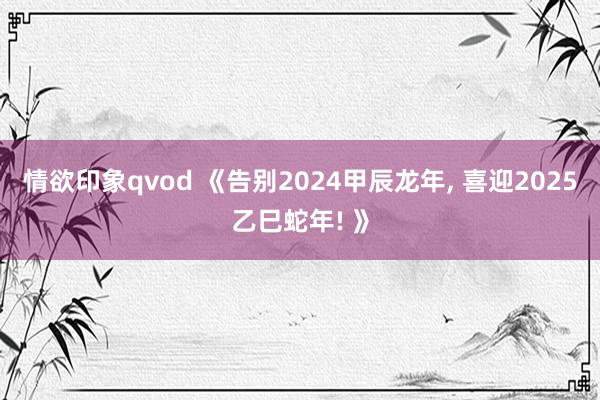 情欲印象qvod 《告别2024甲辰龙年, 喜迎2025乙巳