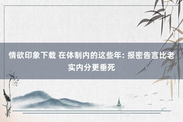 情欲印象下载 在体制内的这些年: 报密告言比老实内分更垂死