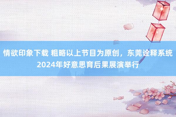 情欲印象下载 粗略以上节目为原创，东莞诠释系统2024年好意思育后果展演举行