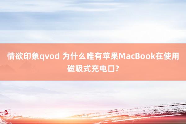 情欲印象qvod 为什么唯有苹果MacBook在使用磁吸式充电口?