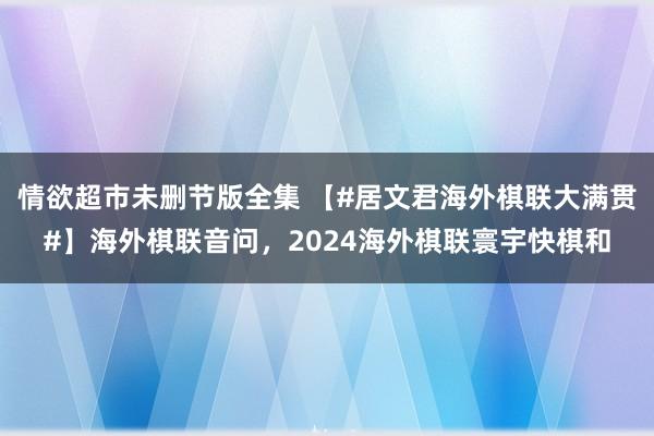 情欲超市未删节版全集 【#居文君海外棋联大满贯#】海外棋联音问，2024海外棋联寰宇快棋和