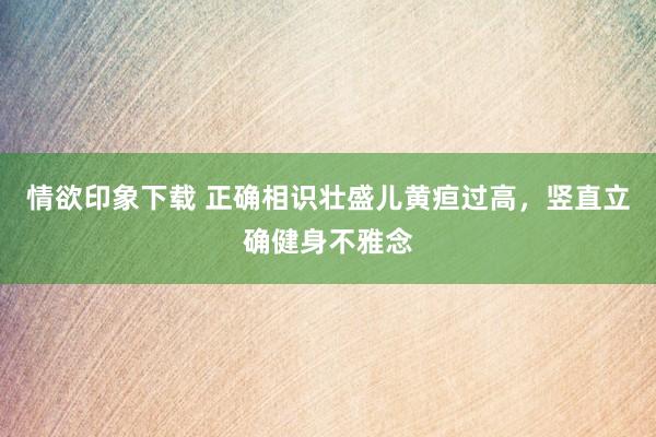 情欲印象下载 正确相识壮盛儿黄疸过高，竖直立确健身不雅念