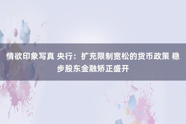 情欲印象写真 央行：扩充限制宽松的货币政策 稳步股东金融矫正盛开