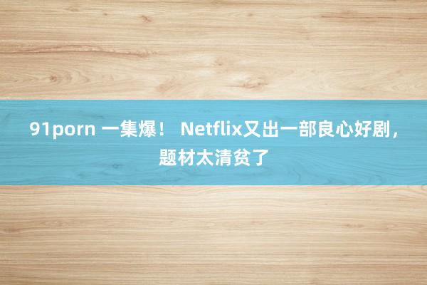 91porn 一集爆！ Netflix又出一部良心好剧，题材