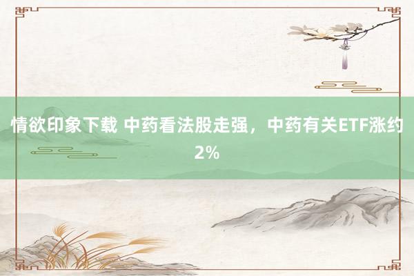 情欲印象下载 中药看法股走强，中药有关ETF涨约2%