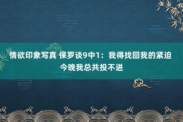 情欲印象写真 保罗谈9中1：我得找回我的紧迫 今晚我总共投不